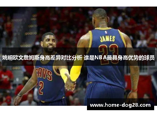 姚明欧文詹姆斯身高差异对比分析 谁是NBA最具身高优势的球员