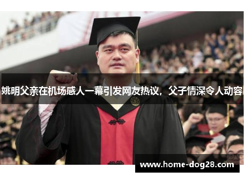 姚明父亲在机场感人一幕引发网友热议，父子情深令人动容