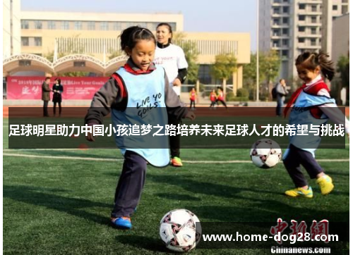 足球明星助力中国小孩追梦之路培养未来足球人才的希望与挑战