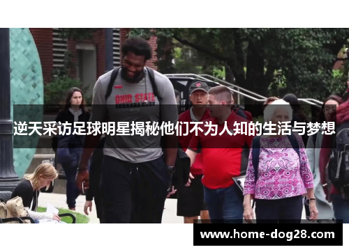 逆天采访足球明星揭秘他们不为人知的生活与梦想