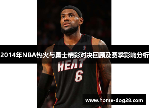 2014年NBA热火与勇士精彩对决回顾及赛季影响分析