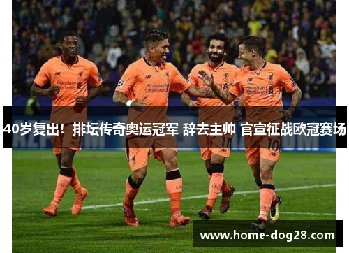 40岁复出！排坛传奇奥运冠军 辞去主帅 官宣征战欧冠赛场