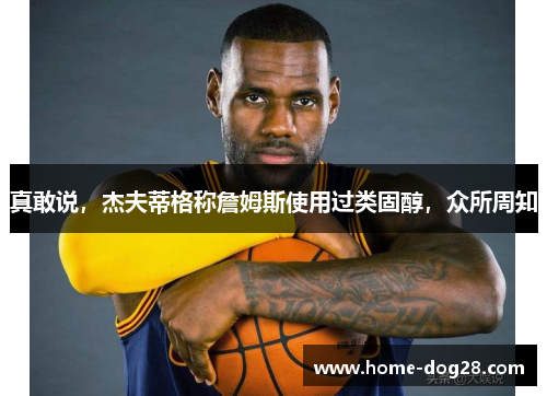 真敢说，杰夫蒂格称詹姆斯使用过类固醇，众所周知